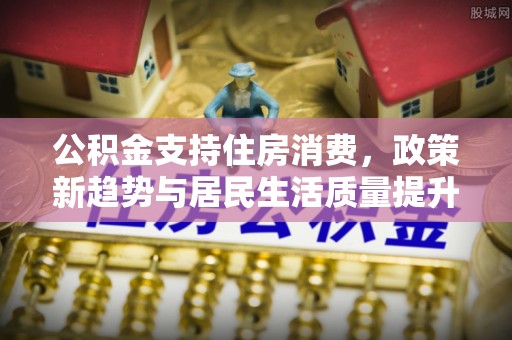 井研公积金支持住房消费，政策新趋势与居民生活质量提升