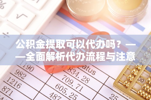 井研公积金提取可以代办吗？——全面解析代办流程与注意事项