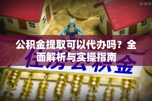 井研公积金提取可以代办吗？全面解析与实操指南